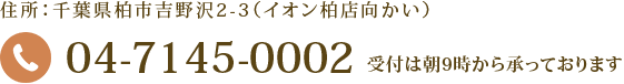 千葉県柏市吉野沢2-3（イオン柏店向かい）04-7145-0002 受付は朝9時から承っております