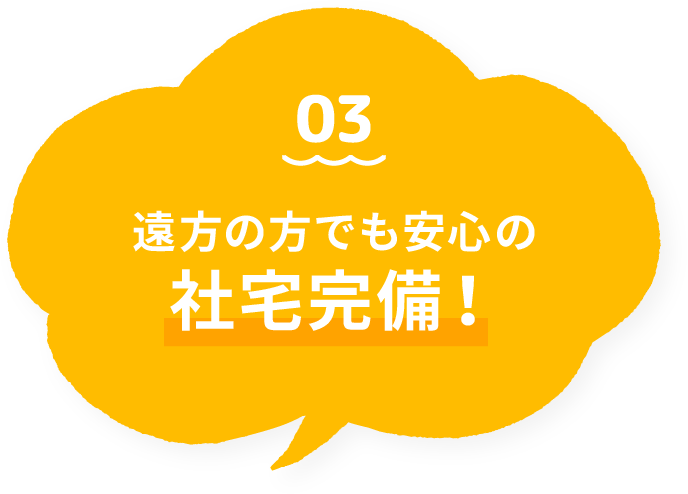 03 遠方の方でも安心の社宅完備！