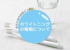 柏市の歯科医師がご紹介！ホワイトニングの種類について！　