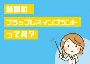 低侵襲インプラントと言われるフラップレスインプラントって何？柏市の歯科クリニックが解説