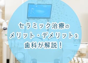 セラミック治療のメリット・デメリットを歯科が解説！